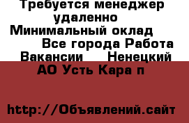 Требуется менеджер удаленно › Минимальный оклад ­ 15 000 - Все города Работа » Вакансии   . Ненецкий АО,Усть-Кара п.